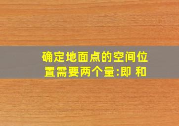 确定地面点的空间位置需要两个量:即 和